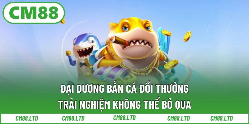 Đại dương bắn cá đổi thưởng – Trải nghiệm không thể bỏ qua